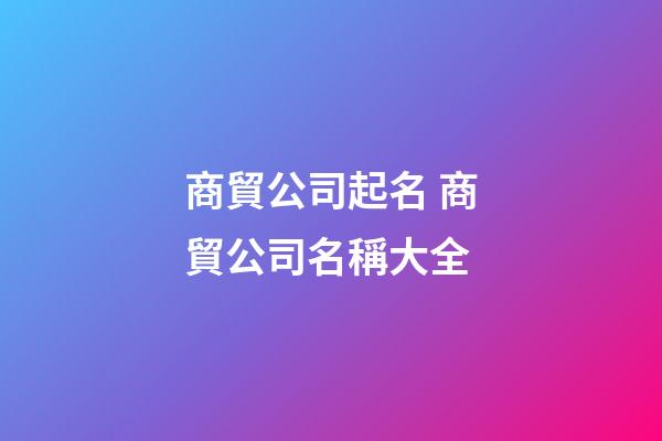 商貿公司起名 商貿公司名稱大全-第1張-公司起名-玄機派